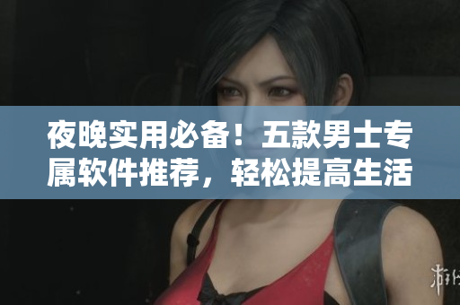 夜晚实用必备!五款男士专属软件推荐,轻松提高生活品质! 夜晚实用必备!五款男士专属软件推荐,轻松提高生活品质!