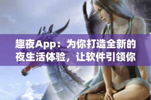 趣夜App：为你打造全新的夜生活体验，让软件引领你畅享城市夜景