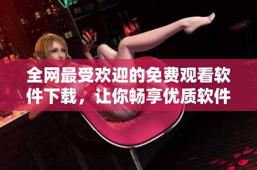 全网最受欢迎的免费观看软件下载，让你畅享优质软件世界
