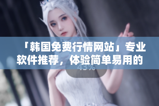 「韩国免费行情网站」专业软件推荐,体验简单易用的软件大全! 「韩国免费行情网站」专业软件推荐,体验简单易用的软件大全!