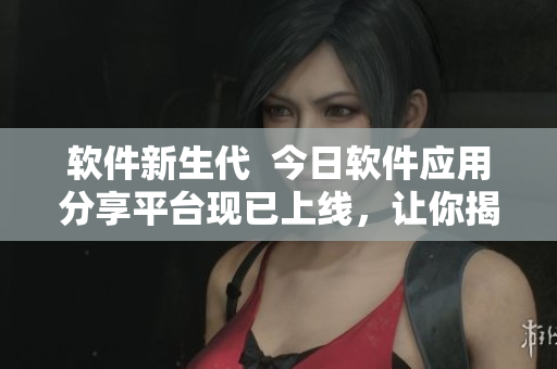 软件新生代  今日软件应用分享平台现已上线，让你揭开最新科技面纱