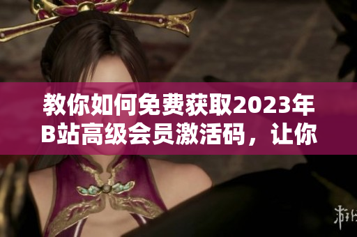 教你如何免费获取2023年B站高级会员激活码，让你畅享软件世界