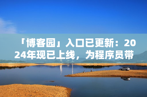 「博客园」入口已更新：2024年现已上线，为程序员带来更好的开发体验！