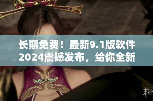 长期免费!最新9.1版软件2024震撼发布,给你全新体验 长期免费!最新9.1版软件2024震撼发布,给你全新体验