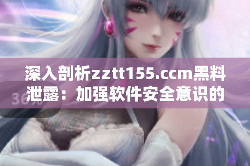 深入剖析zztt155.ccm黑料泄露:加强软件安全意识的必要性 深入剖析zztt155.ccm黑料泄露:加强软件安全意识的必要性