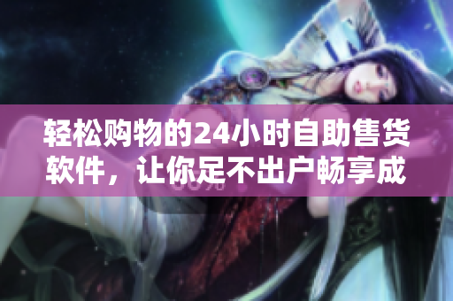 轻松购物的24小时自助售货软件，让你足不出户畅享成人优品！