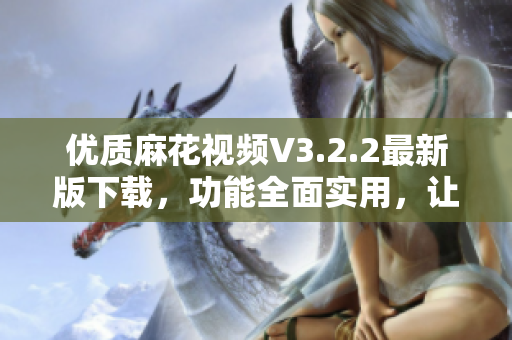 优质麻花视频V3.2.2最新版下载，功能全面实用，让您轻松观影！