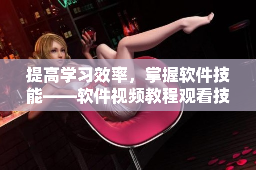 提高学习效率，掌握软件技能——软件视频教程观看技巧和方法