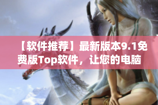 【软件推荐】最新版本9.1免费版Top软件，让您的电脑更快更稳定！