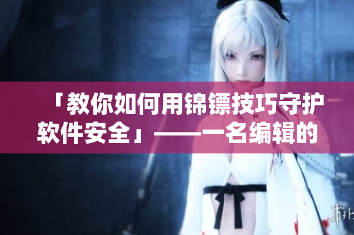 「教你如何用锦镖技巧守护软件安全」——一名编辑的经验分享 「教你如何用锦镖技巧守护软件安全」——一名编辑的经验分享