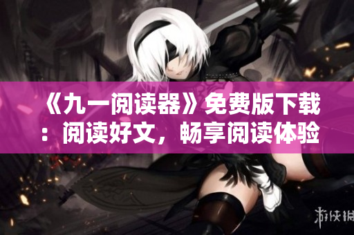 《九一阅读器》免费版下载：阅读好文，畅享阅读体验