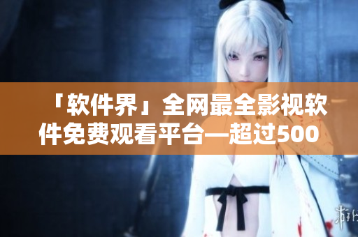 「软件界」全网最全影视软件免费观看平台—超过5000部电影、剧集随心畅享！