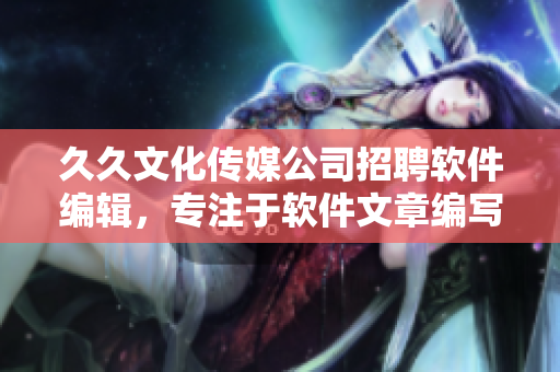 久久文化传媒公司招聘软件编辑,专注于软件文章编写和探讨 久久文化传媒公司招聘软件编辑,专注于软件文章编写和探讨