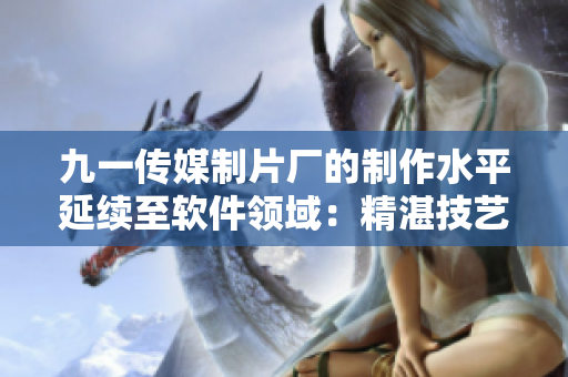 九一传媒制片厂的制作水平延续至软件领域：精湛技艺鼎力打造革新之作