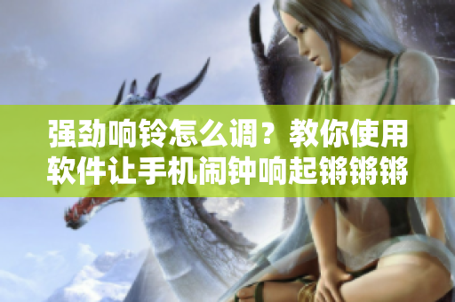 强劲响铃怎么调？教你使用软件让手机闹钟响起锵锵锵铜铜铜铜的旋律