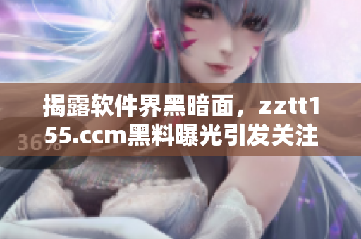 揭露软件界黑暗面,zztt155.ccm黑料曝光引发关注 揭露软件界黑暗面,zztt155.ccm黑料曝光引发关注