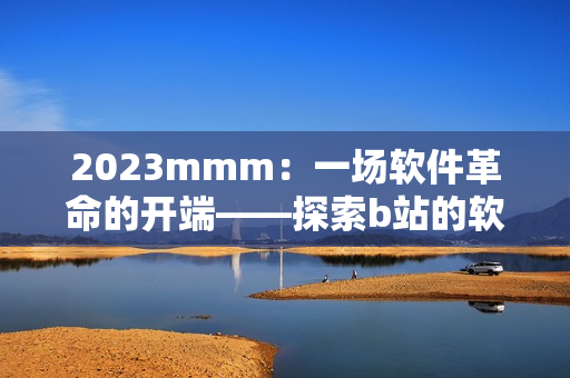 2023mmm：一场软件革命的开端——探索b站的软件推广入口