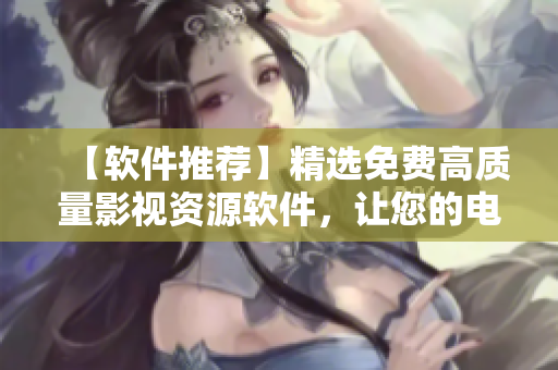 【软件推荐】精选免费高质量影视资源软件，让您的电影观影体验更加完美
