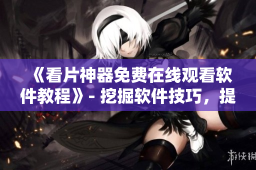 《看片神器免费在线观看软件教程》- 挖掘软件技巧，提升编写实力！