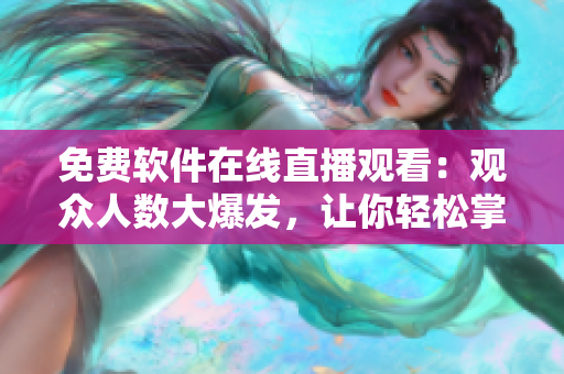 免费软件在线直播观看:观众人数大爆发,让你轻松掌握最新软件动态! 免费软件在线直播观看:观众人数大爆发,让你轻松掌握最新软件动态!