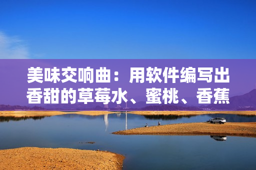 美味交响曲:用软件编写出香甜的草莓水、蜜桃、香蕉、甜橙、芒果 美味交响曲:用软件编写出香甜的草莓水、蜜桃、香蕉、甜橙、芒果