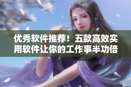优秀软件推荐!五款高效实用软件让你的工作事半功倍 优秀软件推荐!五款高效实用软件让你的工作事半功倍
