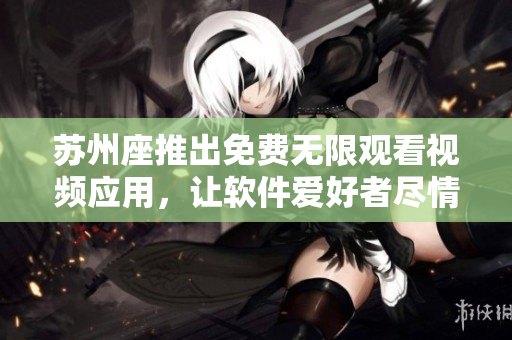 苏州座推出免费无限观看视频应用，让软件爱好者尽情畅享影音世界