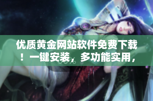 优质黄金网站软件免费下载!一键安装,多功能实用,让你赚钱轻松上手! 优质黄金网站软件免费下载!一键安装,多功能实用,让你赚钱轻松上手!