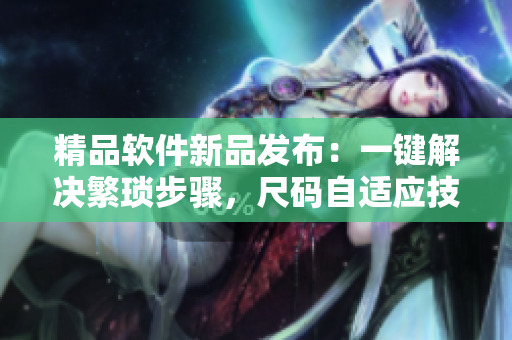 精品软件新品发布:一键解决繁琐步骤,尺码自适应技术震撼登场! 精品软件新品发布:一键解决繁琐步骤,尺码自适应技术震撼登场!