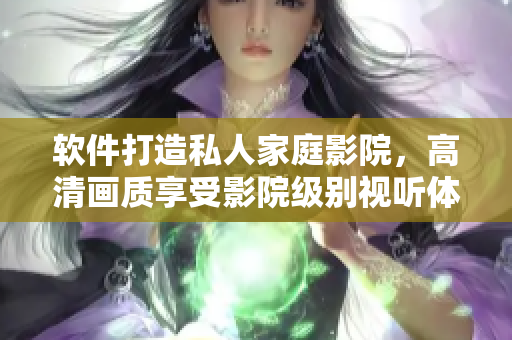软件打造私人家庭影院,高清画质享受影院级别视听体验 软件打造私人家庭影院,高清画质享受影院级别视听体验