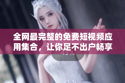 全网最完整的免费短视频应用集合，让你足不出户畅享创意、艺术与娱乐