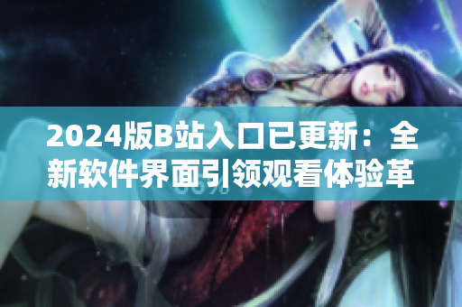 2024版B站入口已更新：全新软件界面引领观看体验革命！