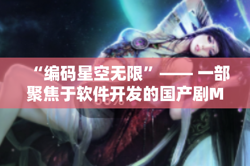 “编码星空无限”—— 一部聚焦于软件开发的国产剧MV “编码星空无限”—— 一部聚焦于软件开发的国产剧MV