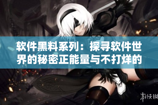 软件黑料系列:探寻软件世界的秘密正能量与不打烊的黑料 软件黑料系列:探寻软件世界的秘密正能量与不打烊的黑料