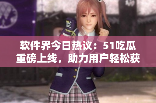 软件界今日热议:51吃瓜重磅上线,助力用户轻松获取软件最新动向! 软件界今日热议:51吃瓜重磅上线,助力用户轻松获取软件最新动向!
