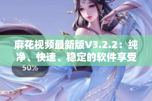麻花视频最新版V3.2.2:纯净、快速、稳定的软件享受 麻花视频最新版V3.2.2:纯净、快速、稳定的软件享受