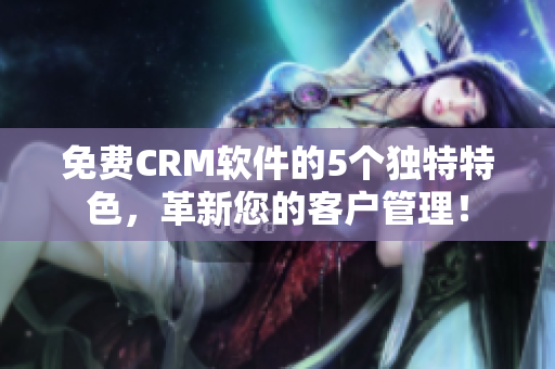 免费CRM软件的5个独特特色,革新您的客户管理! 免费CRM软件的5个独特特色,革新您的客户管理!
