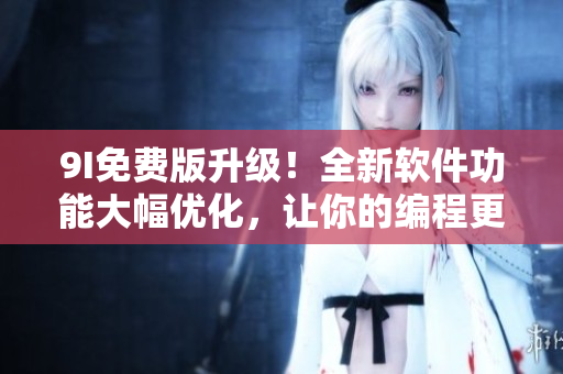 9I免费版升级!全新软件功能大幅优化,让你的编程更高效! 9I免费版升级!全新软件功能大幅优化,让你的编程更高效!