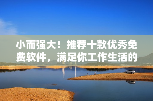 小而强大!推荐十款优秀免费软件,满足你工作生活的多种需求 小而强大!推荐十款优秀免费软件,满足你工作生活的多种需求