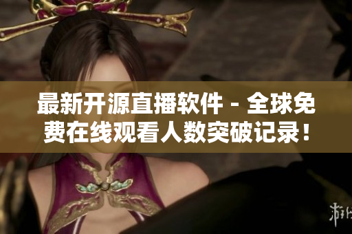 最新开源直播软件 - 全球免费在线观看人数突破记录！