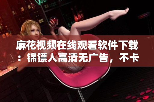 麻花视频在线观看软件下载：锦镖人高清无广告，不卡顿！