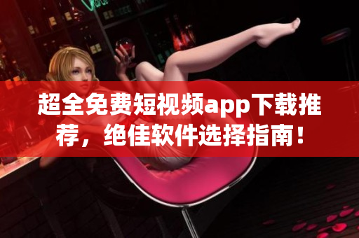 超全免费短视频app下载推荐,绝佳软件选择指南! 超全免费短视频app下载推荐,绝佳软件选择指南!