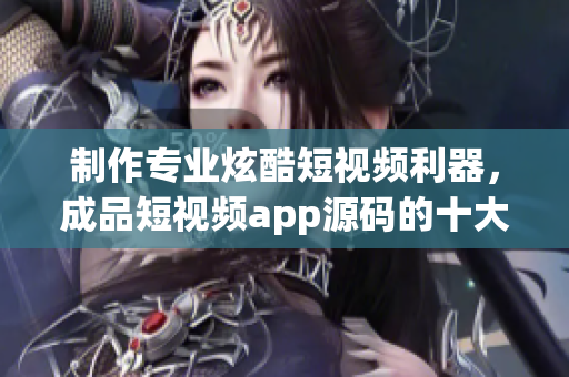 制作专业炫酷短视频利器,成品短视频app源码的十大优势 制作专业炫酷短视频利器,成品短视频app源码的十大优势