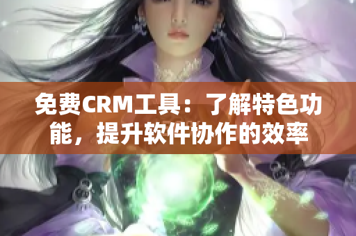 免费CRM工具:了解特色功能,提升软件协作的效率 免费CRM工具:了解特色功能,提升软件协作的效率