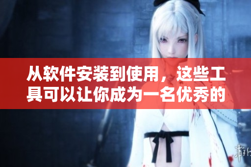 从软件安装到使用，这些工具可以让你成为一名优秀的编程新手