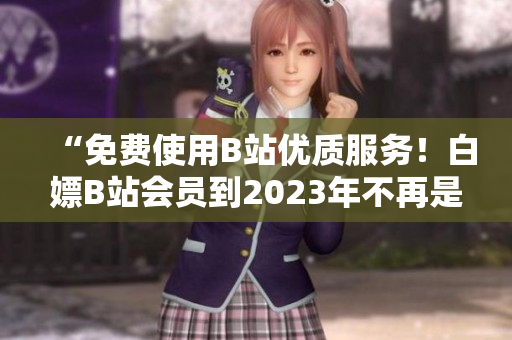 “免费使用B站优质服务！白嫖B站会员到2023年不再是梦”