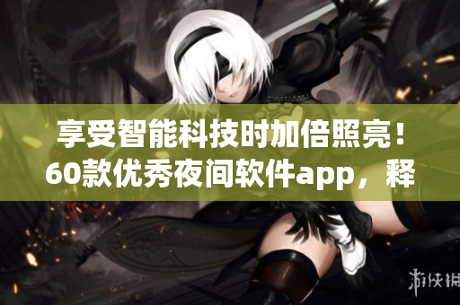 享受智能科技时加倍照亮！60款优秀夜间软件app，释放每个软件爱好者的激情