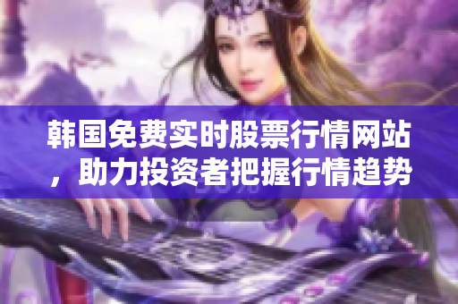 韩国免费实时股票行情网站，助力投资者把握行情趋势