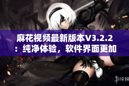 麻花视频最新版本V3.2.2:纯净体验,软件界面更加简洁易用 麻花视频最新版本V3.2.2:纯净体验,软件界面更加简洁易用