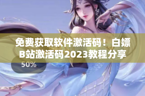 免费获取软件激活码！白嫖B站激活码2023教程分享